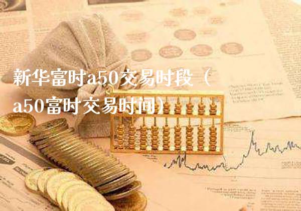 新华富时a50交易时段(a50富时交易时间)_黄金期货_第1张_期货投资网 新华富时a50交易时段(a50富时交易时间)_https://www.cqckcrrc.com_黄金期货_第1张