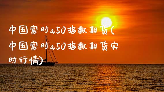 中国富时a50指数期货(中国富时a50指数期货实时行情)_https://www.cqckcrrc.com_恒指期货_第1张
