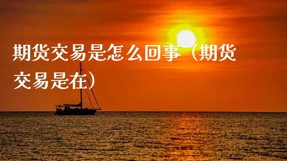 期货交易是怎么回事(期货交易是在)_原油期货_第1张_期货投资网 期货交易是怎么回事(期货交易是在)_https://www.cqckcrrc.com_原油期货_第1张