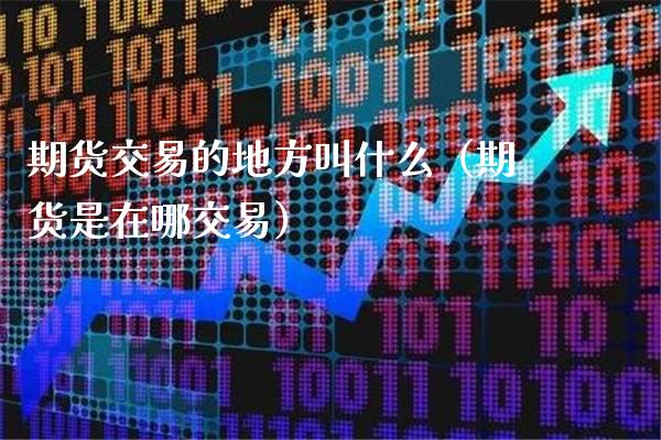期货交易的地方叫什么（期货是在哪交易）_https://www.cqckcrrc.com_理财品种_第1张