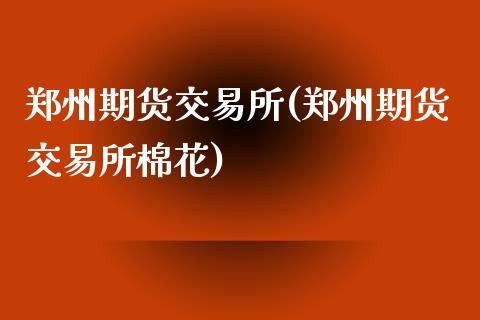 郑州期货交易所(郑州期货交易所棉花)_原油期货_第1张_期货投资网 郑州期货交易所(郑州期货交易所棉花)_https://www.cqckcrrc.com_原油期货_第1张