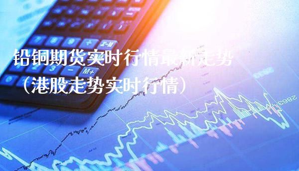 铅铜期货实时行情最新走势（港股走势实时行情）_https://www.cqckcrrc.com_原油期货_第1张