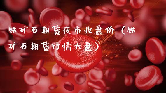 铁矿石期货夜市收盘价（铁矿石期货行情大盘）_https://www.cqckcrrc.com_道指直播_第1张