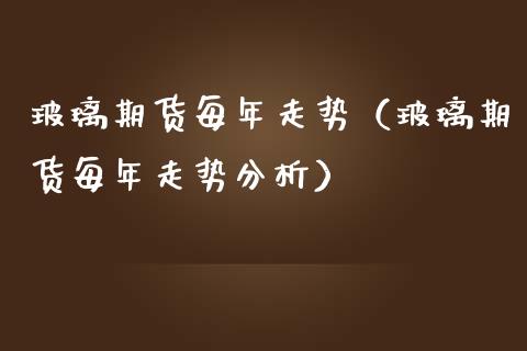 玻璃期货每年走势（玻璃期货每年走势分析）_https://www.cqckcrrc.com_国际期货_第1张