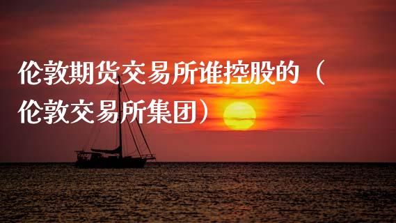 伦敦期货交易所谁控股的(伦敦交易所集团)_道指直播_第1张_期货投资网 伦敦期货交易所谁控股的(伦敦交易所集团)_https://www.cqckcrrc.com_道指直播_第1张