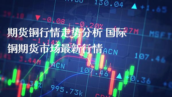 期货铜行情走势分析 国际铜期货市场最新行情_纳指直播_第1张_期货投资网 期货铜行情走势分析 国际铜期货市场最新行情_https://www.cqckcrrc.com_纳指直播_第1张