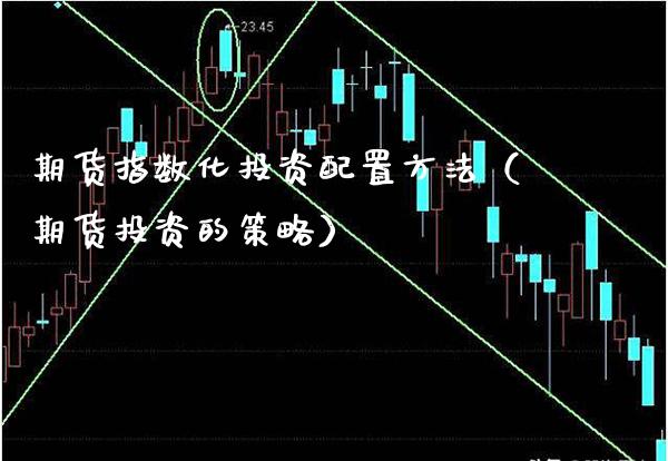 期货指数化投资配置方法(期货投资的策略)_道指直播_第1张_期货投资网 期货指数化投资配置方法(期货投资的策略)_https://www.cqckcrrc.com_道指直播_第1张
