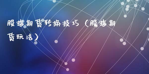 股指期货转换技巧（股指期货玩法）_https://www.cqckcrrc.com_道指直播_第1张