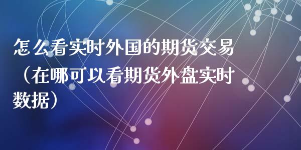 怎么看实时外国的期货交易（在哪可以看期货外盘实时数据）_https://www.cqckcrrc.com_道指直播_第1张