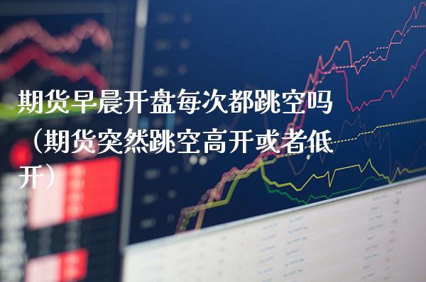 期货早晨**每次都跳空吗（期货突然跳空高开或者低开）_https://www.cqckcrrc.com_财经要闻_第1张