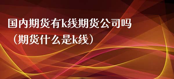 国内期货有k线期货公司吗(期货什么是k线)_黄金期货_第1张_期货投资网 国内期货有k线期货公司吗(期货什么是k线)_https://www.cqckcrrc.com_黄金期货_第1张