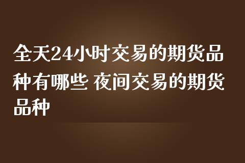 全天24小时交易的期货品种有哪些 夜间交易的期货品种_黄金期货_第1张_期货投资网 全天24小时交易的期货品种有哪些 夜间交易的期货品种_https://www.cqckcrrc.com_黄金期货_第1张