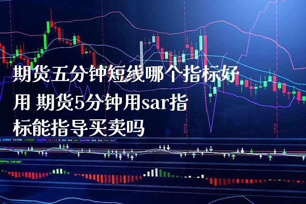 期货五分钟短线哪个指标好用 期货5分钟用sar指标能指导买卖吗_纳指直播_第1张_期货投资网 期货五分钟短线哪个指标好用 期货5分钟用sar指标能指导买卖吗_https://www.cqckcrrc.com_纳指直播_第1张