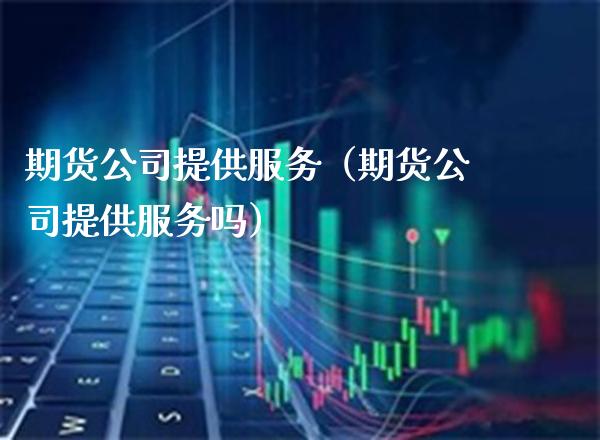 期货公司提供服务（期货公司提供服务吗）_https://www.cqckcrrc.com_国际期货_第1张