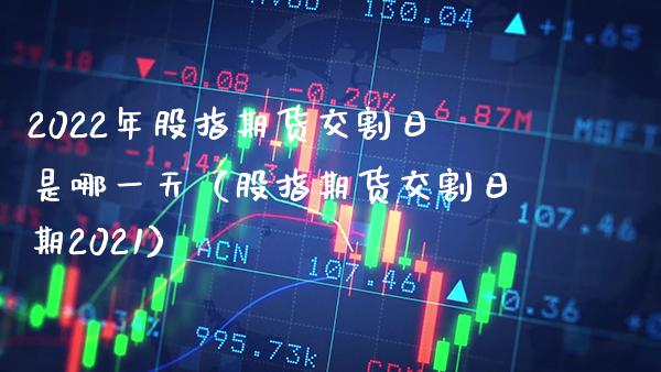 2022年股指期货交割日是哪一天(股指期货交割日期2021)_道指直播_第1张_期货投资网 2022年股指期货交割日是哪一天(股指期货交割日期2021)_https://www.cqckcrrc.com_道指直播_第1张