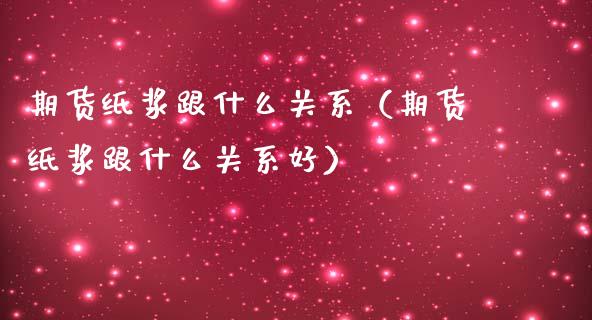 期货纸浆跟什么关系（期货纸浆跟什么关系好）_https://www.cqckcrrc.com_原油期货_第1张