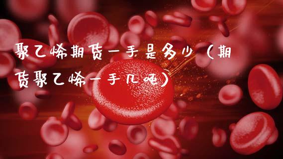 聚乙烯期货一手是多少（期货聚乙烯一手几吨）_https://www.cqckcrrc.com_理财百科_第1张