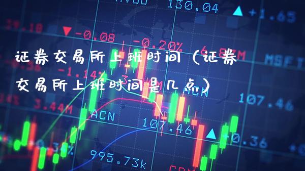 证券交易所上班时间（证券交易所上班时间是几点）_https://www.cqckcrrc.com_纳指直播_第1张