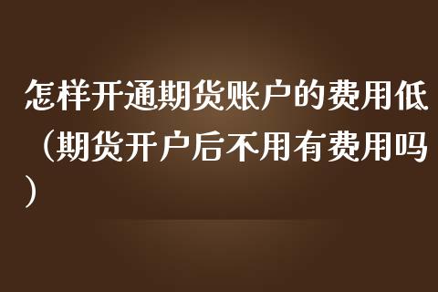 怎样开通期货账户的费用低(期货开户后不用有费用吗)_道指直播_第1张_期货投资网 怎样开通期货账户的费用低(期货开户后不用有费用吗)_https://www.cqckcrrc.com_道指直播_第1张