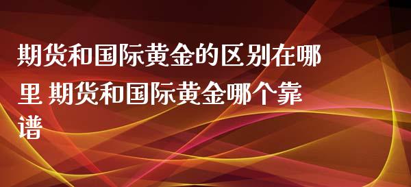 期货和国际黄金的区别在哪里 期货和国际黄金哪个靠谱_纳指直播_第1张_期货投资网 期货和国际黄金的区别在哪里 期货和国际黄金哪个靠谱_https://www.cqckcrrc.com_纳指直播_第1张