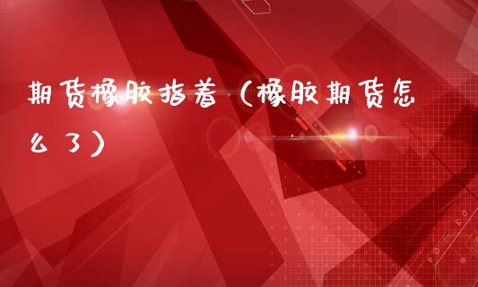 期货橡胶指着（橡胶期货怎么了）_https://www.cqckcrrc.com_期货品种_第1张