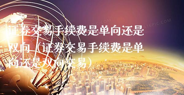 证券交易手续费是单向还是双向(证券交易手续费是单向还是双向交易)_原油期货_第1张_期货投资网 证券交易手续费是单向还是双向(证券交易手续费是单向还是双向交易)_https://www.cqckcrrc.com_原油期货_第1张