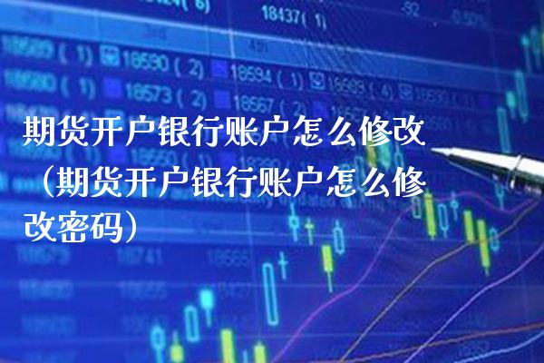 期货开户银行账户怎么修改（期货开户银行账户怎么修改**）_https://www.cqckcrrc.com_纳指直播_第1张