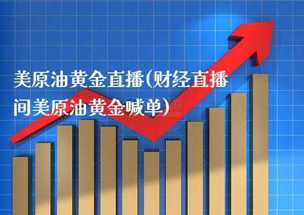 美原油黄金直播(财经直播间美原油黄金喊单)_https://www.cqckcrrc.com_原油期货_第1张