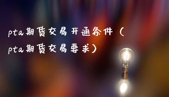 pta期货交易开通条件(pta期货交易要求)_原油期货_第1张_期货投资网 pta期货交易开通条件(pta期货交易要求)_https://www.cqckcrrc.com_原油期货_第1张