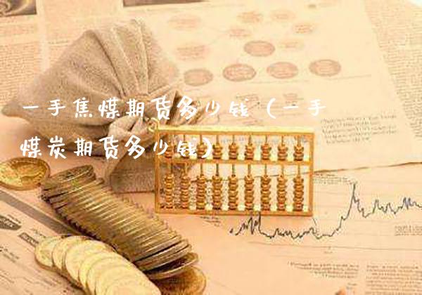 一手焦煤期货多少钱（一手煤炭期货多少钱）_https://www.cqckcrrc.com_恒生指数_第1张