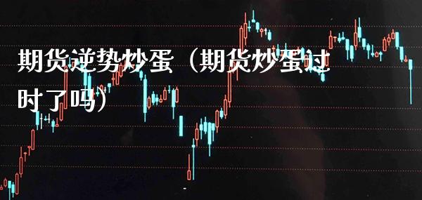期货逆势炒蛋(期货炒蛋过时了吗)_基金理财_第1张_期货投资网 期货逆势炒蛋(期货炒蛋过时了吗)_https://www.cqckcrrc.com_基金理财_第1张