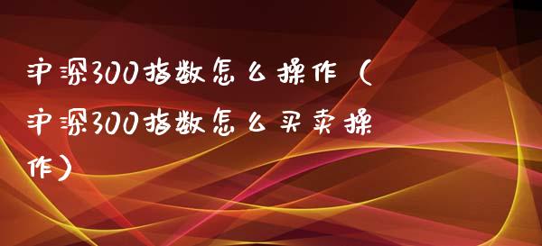 沪深300指数怎么操作(沪深300指数怎么买卖操作)_黄金期货_第1张_期货投资网 沪深300指数怎么操作(沪深300指数怎么买卖操作)_https://www.cqckcrrc.com_黄金期货_第1张