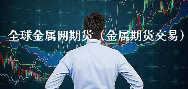 全球金属网期货（金属期货交易）_https://www.cqckcrrc.com_期货交易所_第1张