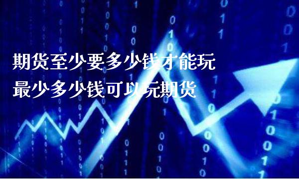 期货至少要多少钱才能玩 最少多少钱可以玩期货_https://www.cqckcrrc.com_黄金期货_第1张