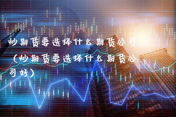炒期货要选择什么期货公司(炒期货要选择什么期货公司好)_财经要闻_第1张_期货投资网 炒期货要选择什么期货公司(炒期货要选择什么期货公司好)_https://www.cqckcrrc.com_财经要闻_第1张