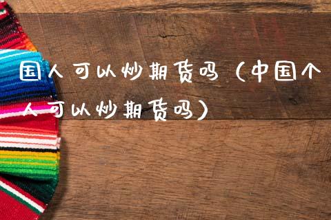 国人可以炒期货吗（中国个人可以炒期货吗）_https://www.cqckcrrc.com_期货品种_第1张