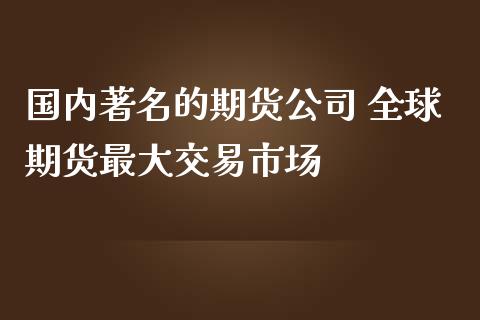 国内著名的期货公司 全球期货最大交易市场_https://www.cqckcrrc.com_黄金期货_第1张