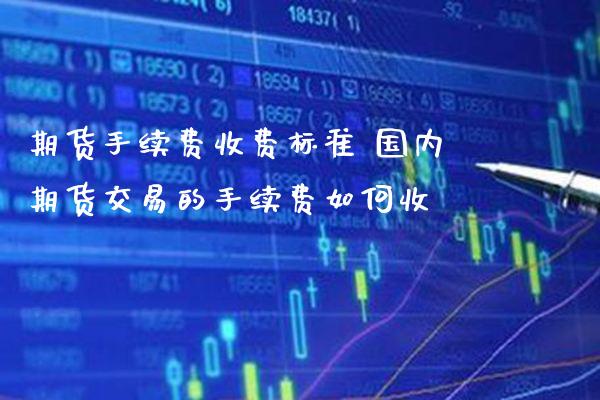 期货手续费收费标准 国内期货交易的手续费如何收_黄金期货_第1张_期货投资网 期货手续费收费标准 国内期货交易的手续费如何收_https://www.cqckcrrc.com_黄金期货_第1张