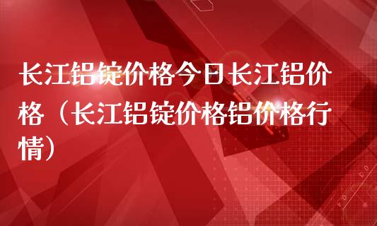 长江铝锭价格今日长江铝价格（长江铝锭价格铝价格行情）_https://www.cqckcrrc.com_道指直播_第1张