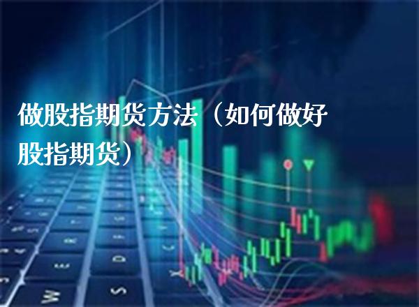 做股指期货方法（如何做好股指期货）_https://www.cqckcrrc.com_国际期货_第1张