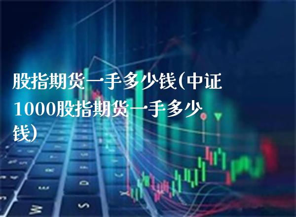 股指期货一手多少钱(中证1000股指期货一手多少钱)_原油期货_第1张_期货投资网 股指期货一手多少钱(中证1000股指期货一手多少钱)_https://www.cqckcrrc.com_原油期货_第1张