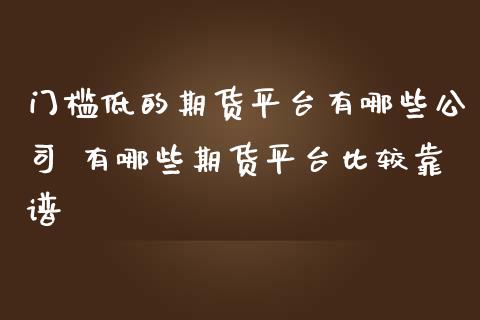 门槛低的期货平台有哪些公司 有哪些期货平台比较靠谱_https://www.cqckcrrc.com_纳指直播_第1张