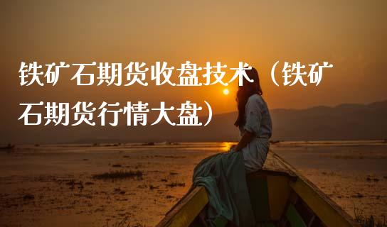 铁矿石期货收盘技术（铁矿石期货行情大盘）_https://www.cqckcrrc.com_原油期货_第1张