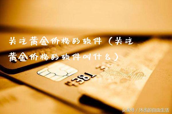 关注黄金价格的软件(关注黄金价格的软件叫什么)_道指直播_第1张_期货投资网 关注黄金价格的软件(关注黄金价格的软件叫什么)_https://www.cqckcrrc.com_道指直播_第1张