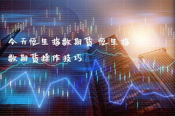 今天恒生指数期货 恒生指数期货操作技巧_原油期货_第1张_期货投资网 今天恒生指数期货 恒生指数期货操作技巧_https://www.cqckcrrc.com_原油期货_第1张