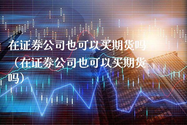 在证券公司也可以买期货吗（在证券公司也可以买期货吗）_https://www.cqckcrrc.com_股票理财_第1张