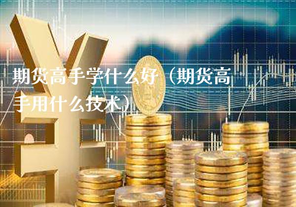 期货高手学什么好(期货高手用什么技术)_股票理财_第1张_期货投资网 期货高手学什么好(期货高手用什么技术)_https://www.cqckcrrc.com_股票理财_第1张