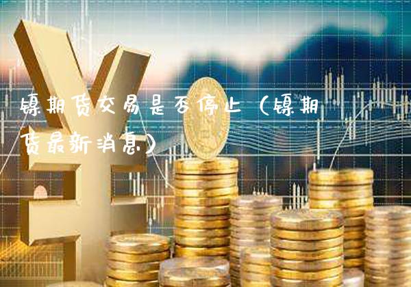 镍期货交易是否停止（镍期货最新消息）_https://www.cqckcrrc.com_道指直播_第1张