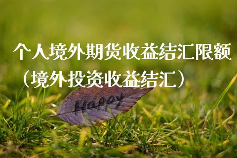 个人境外期货收益结汇限额(境外投资收益结汇)_基金理财_第1张_期货投资网 个人境外期货收益结汇限额(境外投资收益结汇)_https://www.cqckcrrc.com_基金理财_第1张
