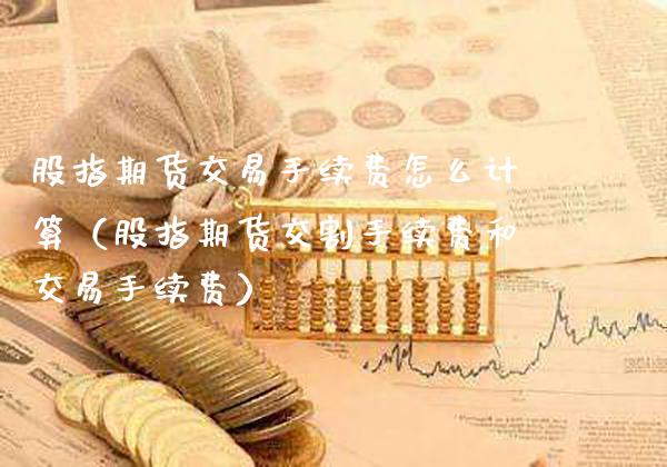 股指期货交易手续费怎么计算（股指期货交割手续费和交易手续费）_https://www.cqckcrrc.com_道指直播_第1张